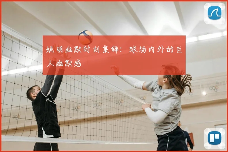 姚明幽默时刻集锦:球场内外的巨人幽默感