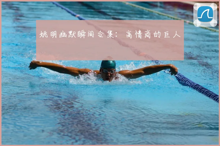 姚明幽默瞬间合集：高情商的巨人