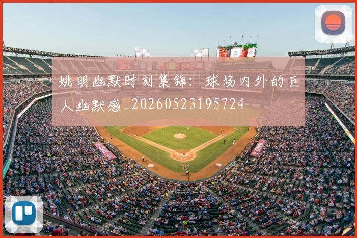 姚明幽默时刻集锦：球场内外的巨人幽默感_20260523195724