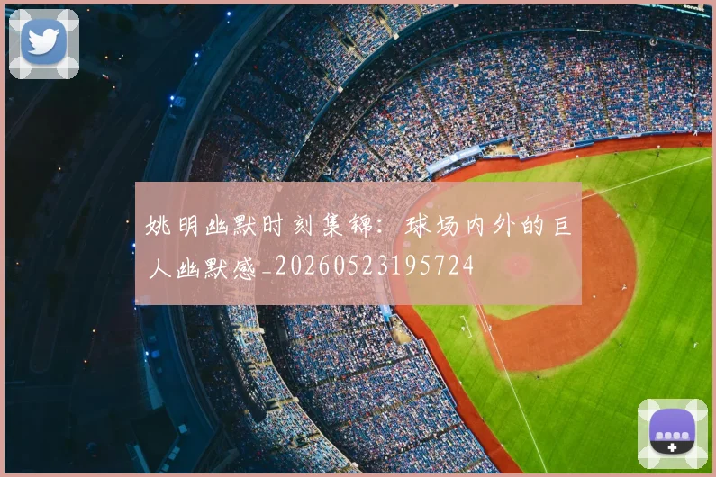 姚明幽默时刻集锦：球场内外的巨人幽默感_20260523195724